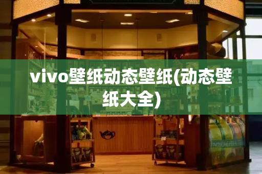 vivo壁纸动态壁纸(动态壁纸大全)