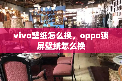 vivo壁纸怎么换，oppo锁屏壁纸怎么换-第1张图片-星选测评