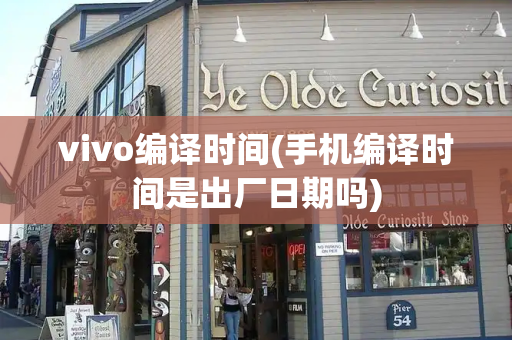 vivo编译时间(手机编译时间是出厂日期吗)