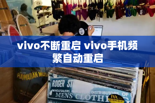 vivo不断重启 vivo手机频繁自动重启