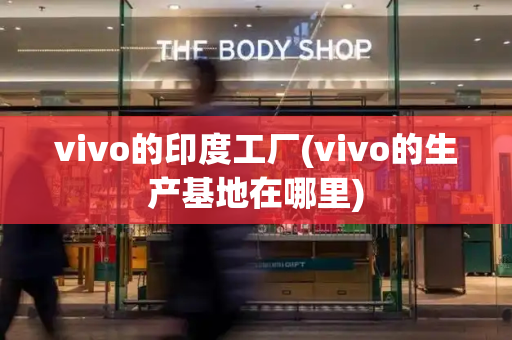 vivo的印度工厂(vivo的生产基地在哪里)-第1张图片-星选测评