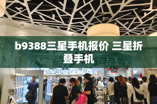 b9388三星手机报价 三星折叠手机-第1张图片-星选测评