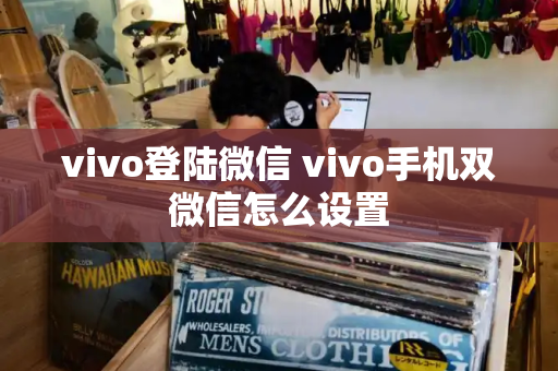 vivo登陆微信 vivo手机双微信怎么设置-第1张图片-星选测评