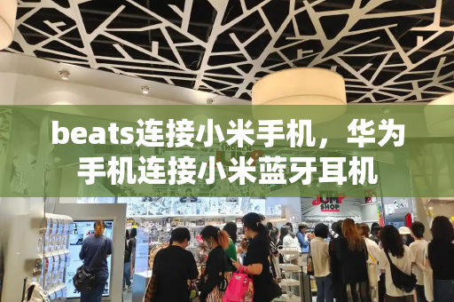beats连接小米手机，华为手机连接小米蓝牙耳机-第1张图片-星选测评