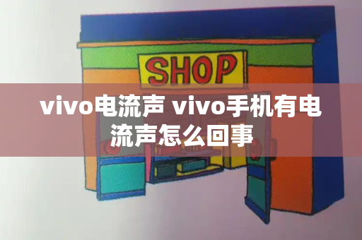 vivo电流声 vivo手机有电流声怎么回事