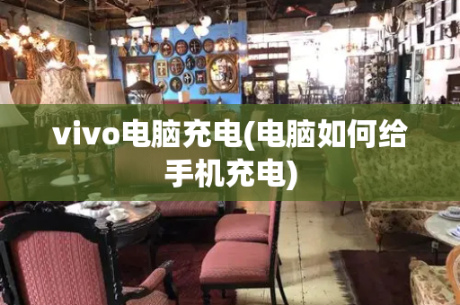 vivo电脑充电(电脑如何给手机充电)