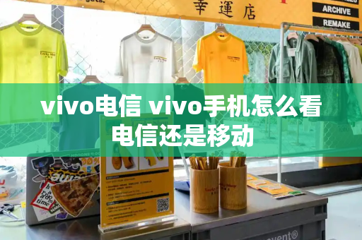 vivo电信 vivo手机怎么看电信还是移动