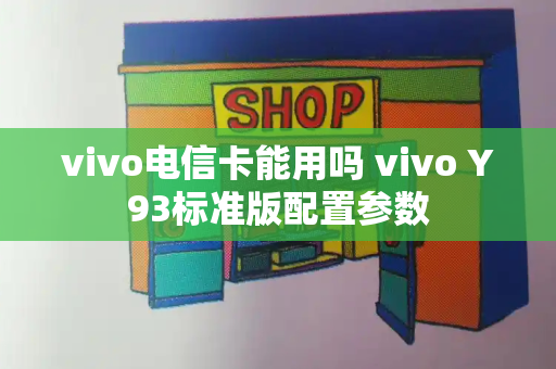 vivo电信卡能用吗 vivo Y93标准版配置参数