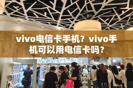 vivo电信卡手机？vivo手机可以用电信卡吗？-第1张图片-星选测评