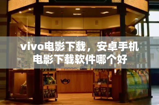 vivo电影下载，安卓手机电影下载软件哪个好