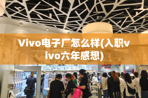 Vivo电子厂怎么样(入职vivo六年感想)
