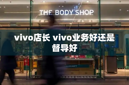 vivo店长 vivo业务好还是督导好-第1张图片-星选测评
