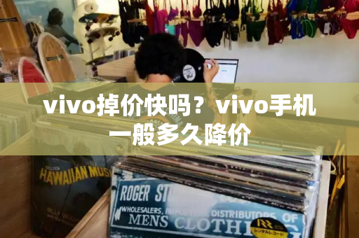 vivo掉价快吗？vivo手机一般多久降价
