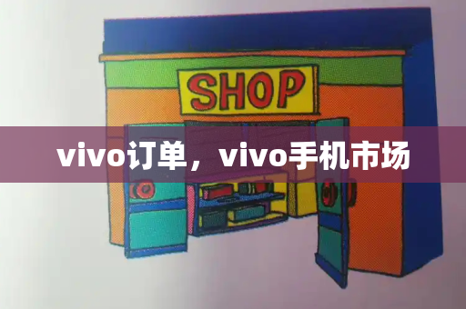 vivo订单，vivo手机市场-第1张图片-星选测评