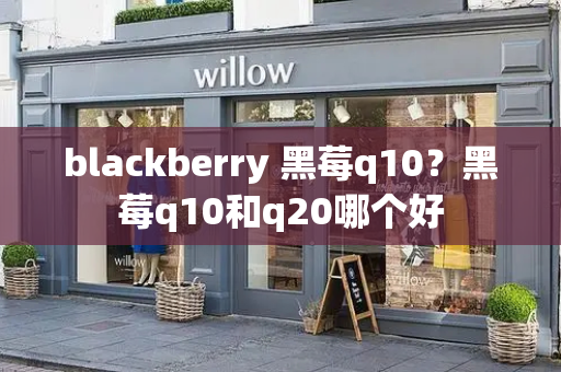 blackberry 黑莓q10？黑莓q10和q20哪个好
