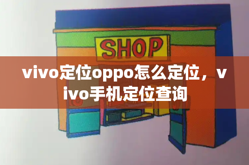 vivo定位oppo怎么定位，vivo手机定位查询-第1张图片-星选测评