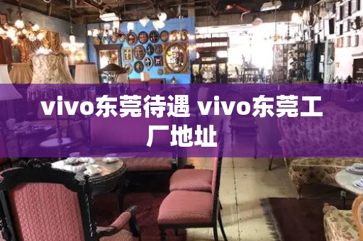 vivo东莞待遇 vivo东莞工厂地址-第1张图片-星选测评