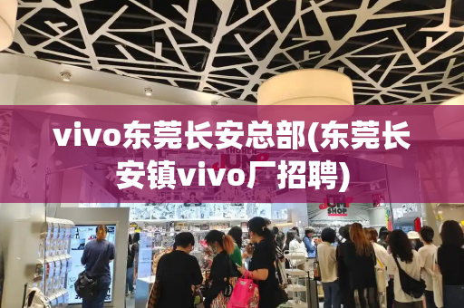 vivo东莞长安总部(东莞长安镇vivo厂招聘)