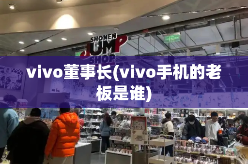 vivo董事长(vivo手机的老板是谁)