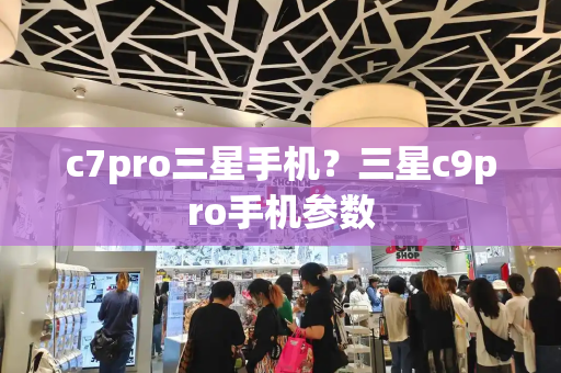 c7pro三星手机？三星c9pro手机参数