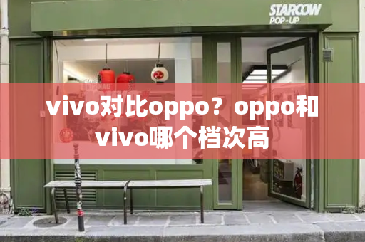 vivo对比oppo？oppo和vivo哪个档次高