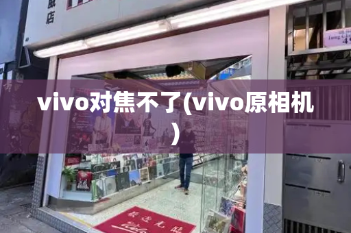 vivo对焦不了(vivo原相机)-第1张图片-星选测评