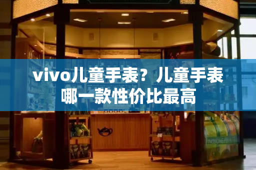 vivo儿童手表？儿童手表哪一款性价比最高