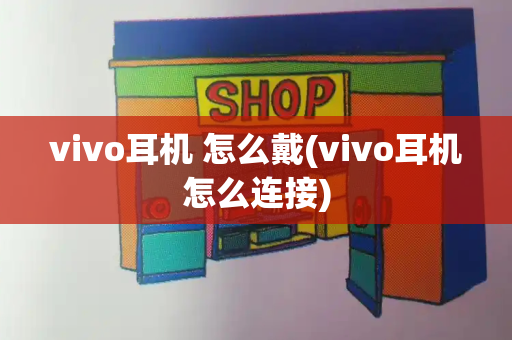 vivo耳机 怎么戴(vivo耳机怎么连接)