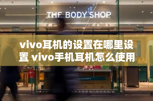 vivo耳机的设置在哪里设置 vivo手机耳机怎么使用