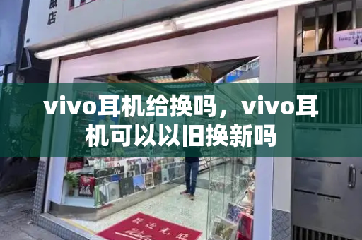 vivo耳机给换吗，vivo耳机可以以旧换新吗-第1张图片-星选测评