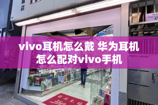 vivo耳机怎么戴 华为耳机怎么配对vivo手机