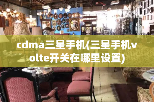 cdma三星手机(三星手机volte开关在哪里设置)-第1张图片-星选测评