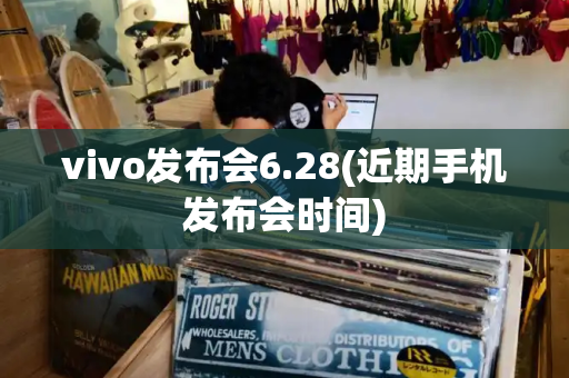 vivo发布会6.28(近期手机发布会时间)
