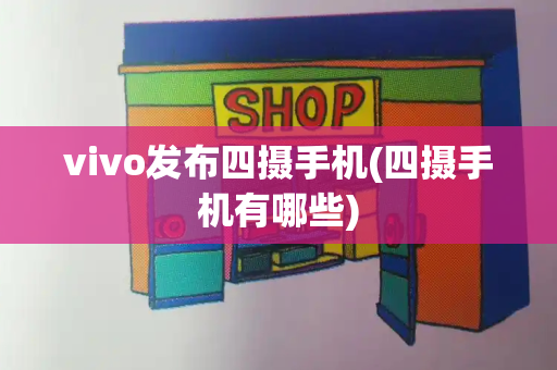 vivo发布四摄手机(四摄手机有哪些)-第1张图片-星选测评