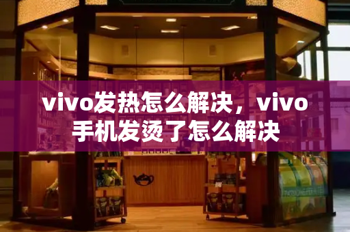 vivo发热怎么解决，vivo手机发烫了怎么解决
