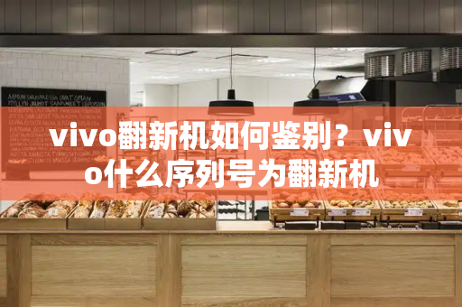 vivo翻新机如何鉴别？vivo什么序列号为翻新机