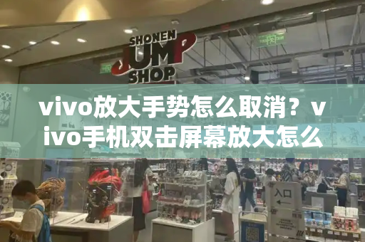 vivo放大手势怎么取消？vivo手机双击屏幕放大怎么取消