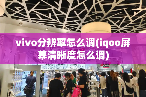 vivo分辨率怎么调(iqoo屏幕清晰度怎么调)