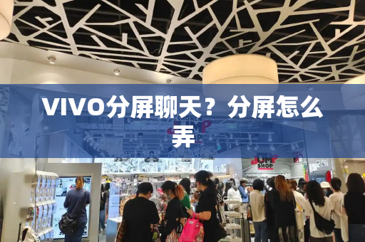 VIVO分屏聊天？分屏怎么弄-第1张图片-星选测评