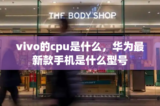 vivo的cpu是什么，华为最新款手机是什么型号