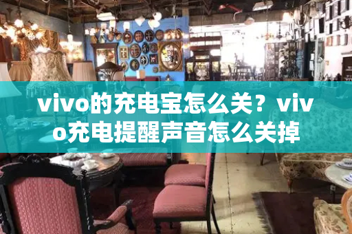 vivo的充电宝怎么关？vivo充电提醒声音怎么关掉