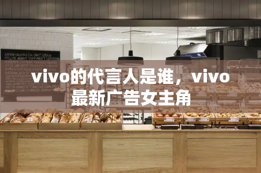 vivo的代言人是谁，vivo最新广告女主角
