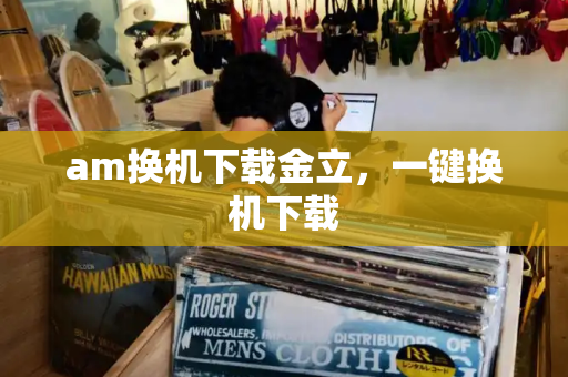 am换机下载金立，一键换机下载-第1张图片-星选测评