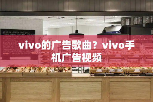 vivo的广告歌曲？vivo手机广告视频-第1张图片-星选测评