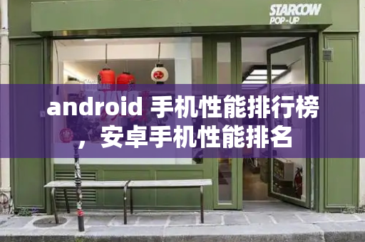 android 手机性能排行榜，安卓手机性能排名-第1张图片-星选测评