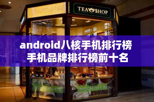 android八核手机排行榜 手机品牌排行榜前十名