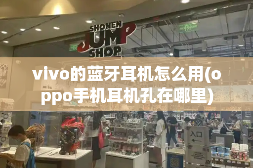 vivo的蓝牙耳机怎么用(oppo手机耳机孔在哪里)