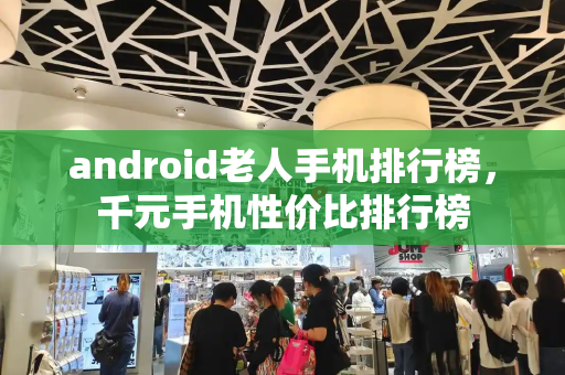 android老人手机排行榜，千元手机性价比排行榜
