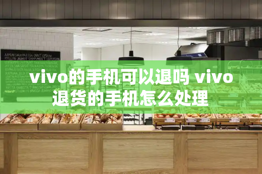 vivo的手机可以退吗 vivo退货的手机怎么处理