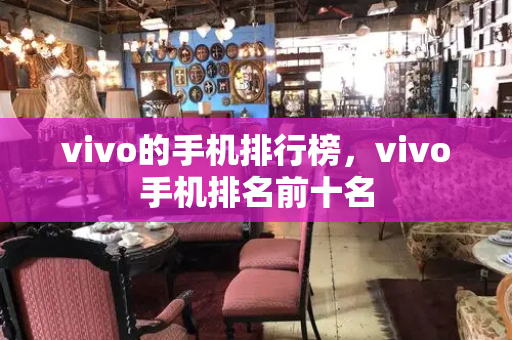 vivo的手机排行榜，vivo手机排名前十名-第1张图片-星选测评